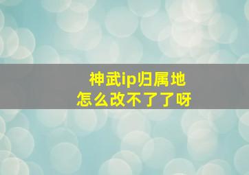 神武ip归属地怎么改不了了呀