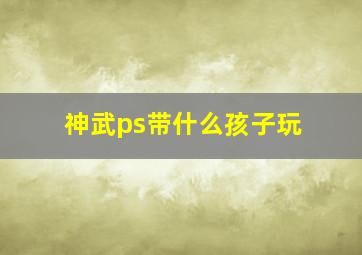 神武ps带什么孩子玩