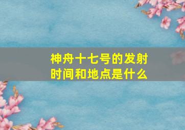 神舟十七号的发射时间和地点是什么