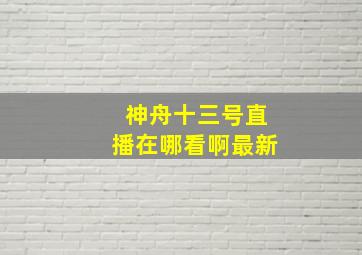 神舟十三号直播在哪看啊最新