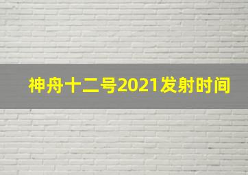 神舟十二号2021发射时间