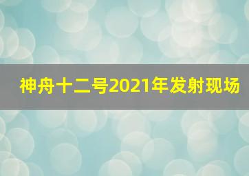 神舟十二号2021年发射现场