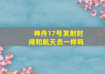 神舟17号发射时间和航天员一样吗