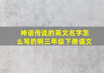 神话传说的英文名字怎么写的啊三年级下册语文