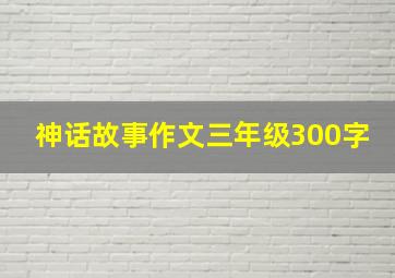 神话故事作文三年级300字