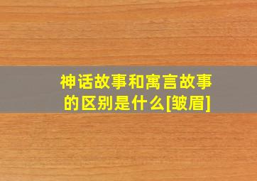 神话故事和寓言故事的区别是什么[皱眉]