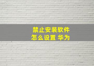 禁止安装软件怎么设置 华为