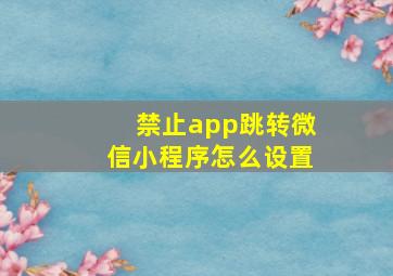 禁止app跳转微信小程序怎么设置