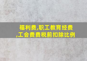 福利费,职工教育经费,工会费费税前扣除比例