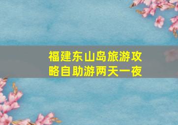 福建东山岛旅游攻略自助游两天一夜