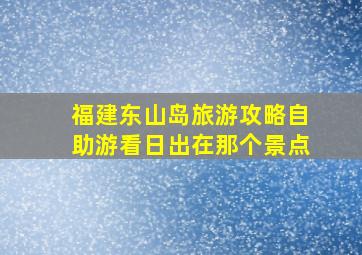 福建东山岛旅游攻略自助游看日出在那个景点