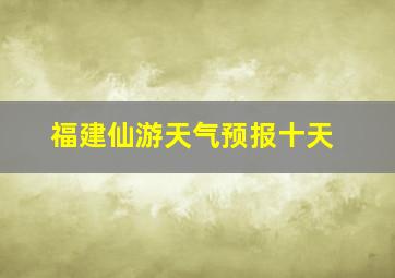 福建仙游天气预报十天