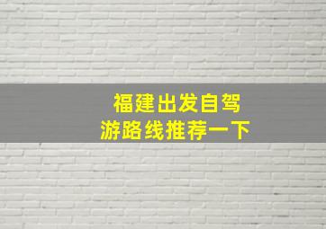 福建出发自驾游路线推荐一下