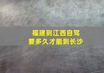 福建到江西自驾要多久才能到长沙