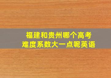 福建和贵州哪个高考难度系数大一点呢英语