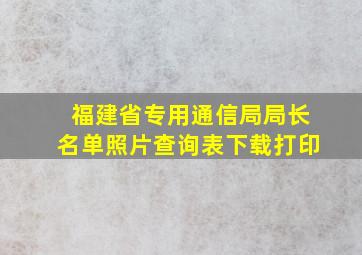 福建省专用通信局局长名单照片查询表下载打印