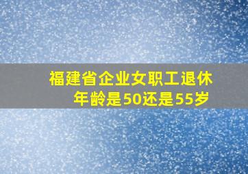 福建省企业女职工退休年龄是50还是55岁