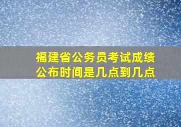 福建省公务员考试成绩公布时间是几点到几点