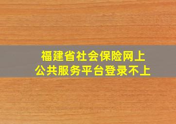 福建省社会保险网上公共服务平台登录不上