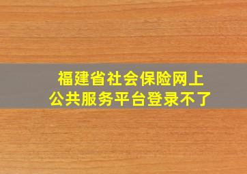 福建省社会保险网上公共服务平台登录不了