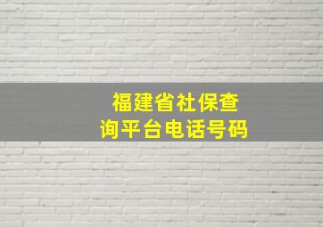 福建省社保查询平台电话号码