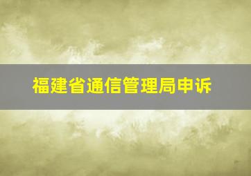 福建省通信管理局申诉