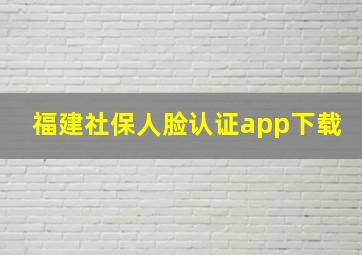 福建社保人脸认证app下载