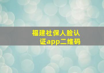 福建社保人脸认证app二维码