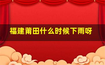 福建莆田什么时候下雨呀