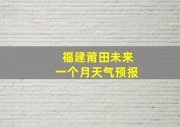 福建莆田未来一个月天气预报