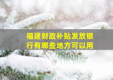 福建财政补贴发放银行有哪些地方可以用