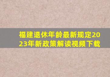 福建退休年龄最新规定2023年新政策解读视频下载