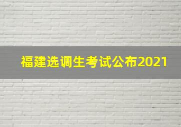 福建选调生考试公布2021