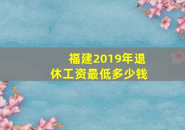 福建2019年退休工资最低多少钱