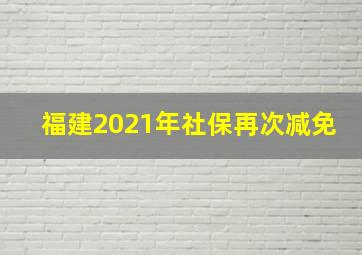 福建2021年社保再次减免