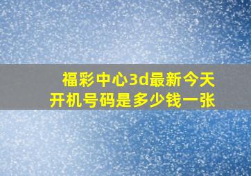 福彩中心3d最新今天开机号码是多少钱一张