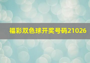 福彩双色球开奖号码21026