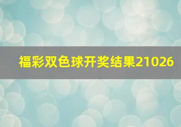 福彩双色球开奖结果21026