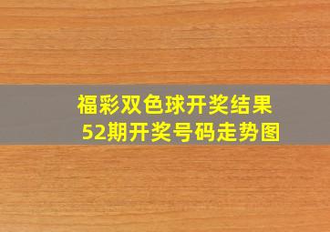 福彩双色球开奖结果52期开奖号码走势图