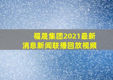 福晟集团2021最新消息新闻联播回放视频