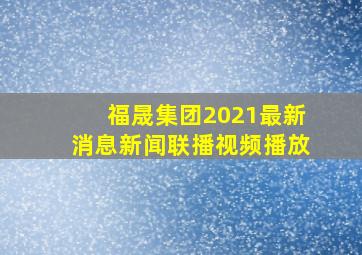 福晟集团2021最新消息新闻联播视频播放