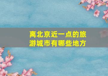 离北京近一点的旅游城市有哪些地方