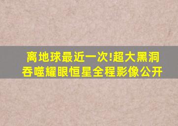 离地球最近一次!超大黑洞吞噬耀眼恒星全程影像公开