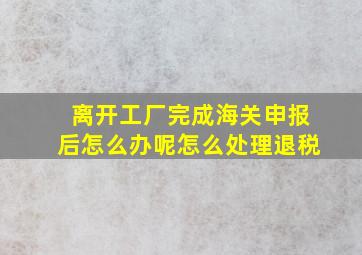 离开工厂完成海关申报后怎么办呢怎么处理退税