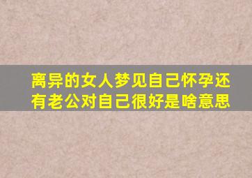 离异的女人梦见自己怀孕还有老公对自己很好是啥意思