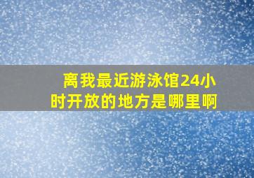 离我最近游泳馆24小时开放的地方是哪里啊