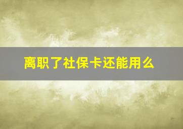 离职了社保卡还能用么