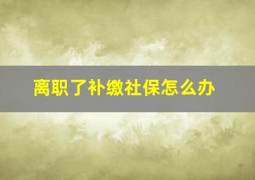 离职了补缴社保怎么办