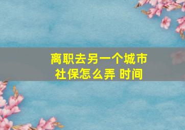 离职去另一个城市社保怎么弄 时间