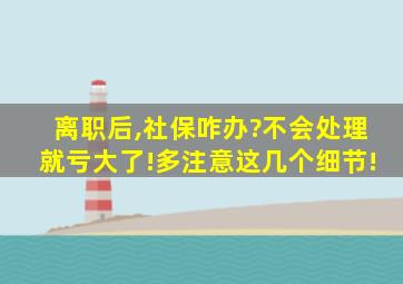 离职后,社保咋办?不会处理就亏大了!多注意这几个细节!